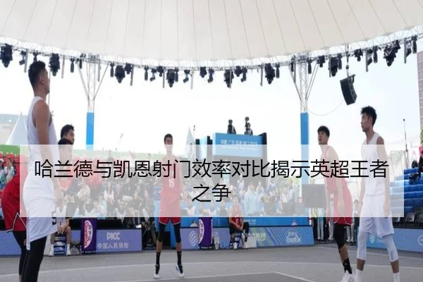 哈兰德与凯恩射门效率对比揭示英超王者之争